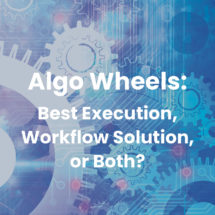 Algo Wheels: Best Execution, Workflow Solution, or Both?